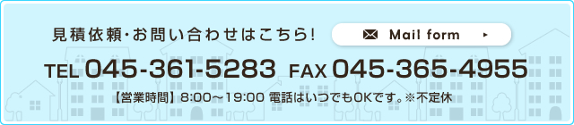 見積依頼・お問い合わせはこちら！ TEL 045-361-5283 FAX 045-365-4955 Mail form 【営業時間】 8:00～19:00 電話はいつでもＯＫです。※不定休